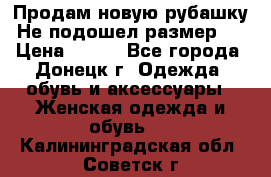 Продам новую рубашку.Не подошел размер.  › Цена ­ 400 - Все города, Донецк г. Одежда, обувь и аксессуары » Женская одежда и обувь   . Калининградская обл.,Советск г.